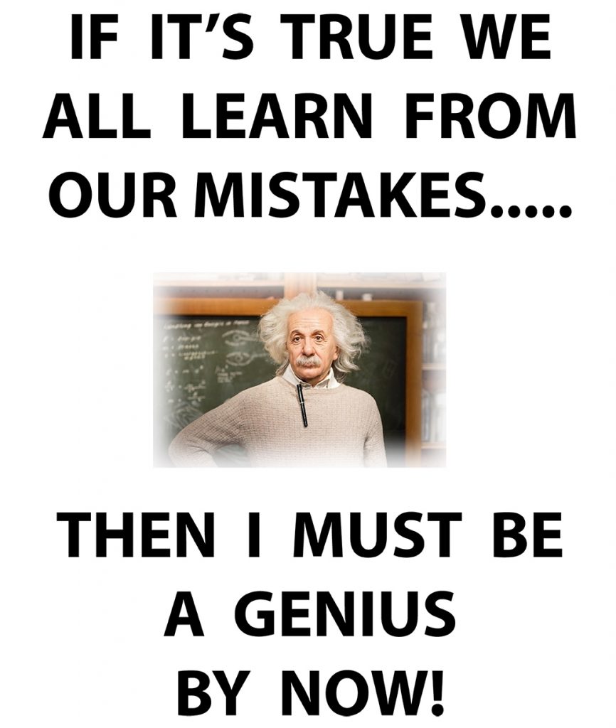 Albert Einstein
"If it's true we all learn from our mistakes.....I must be a genius by now!